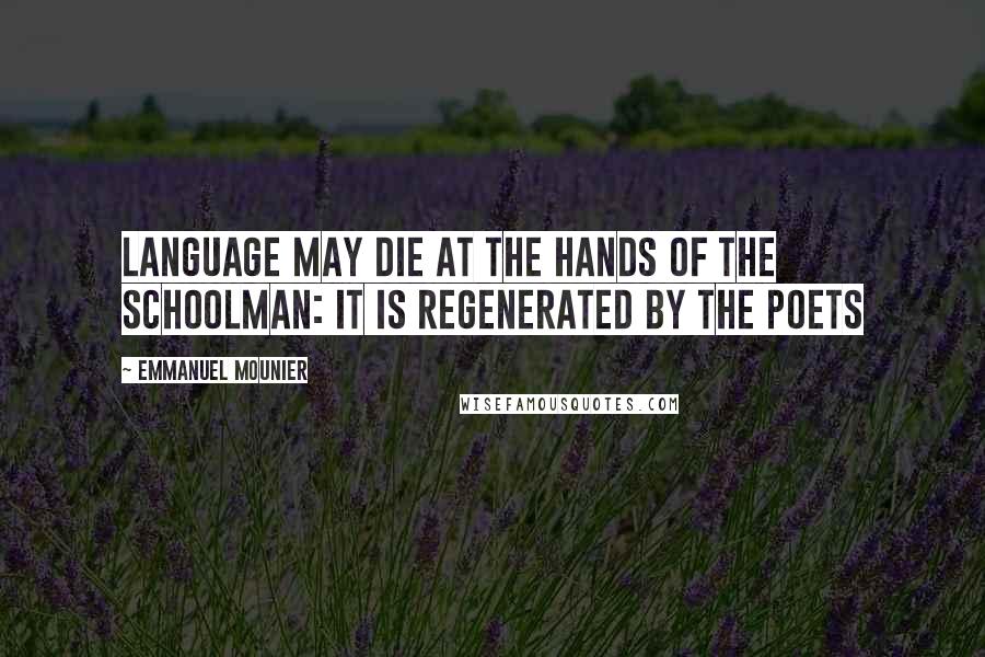 Emmanuel Mounier Quotes: Language may die at the hands of the schoolman: it is regenerated by the poets