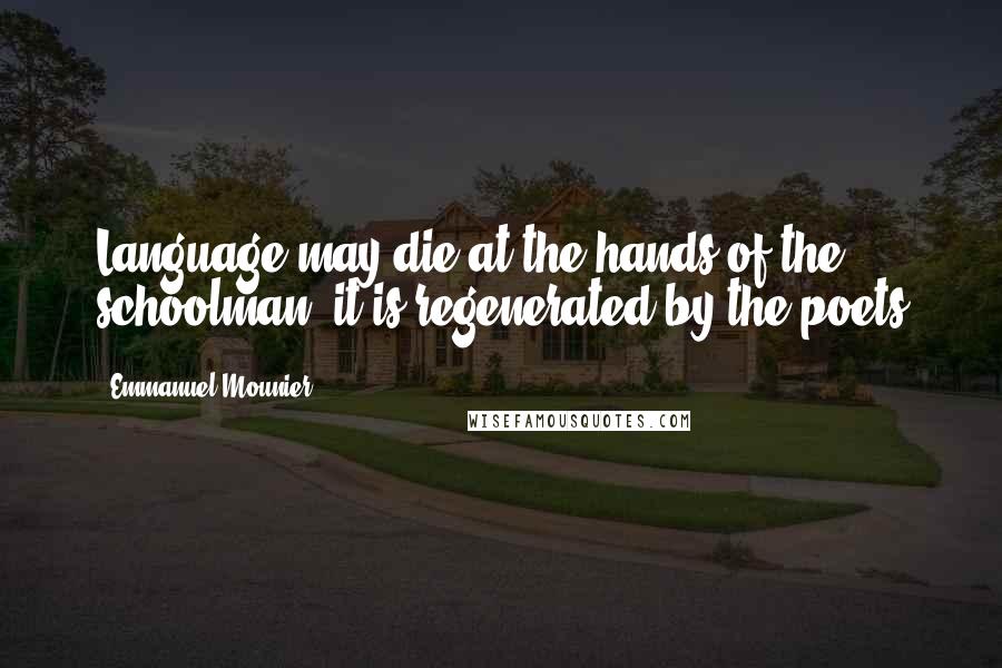 Emmanuel Mounier Quotes: Language may die at the hands of the schoolman: it is regenerated by the poets