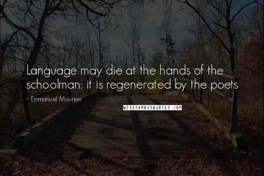 Emmanuel Mounier Quotes: Language may die at the hands of the schoolman: it is regenerated by the poets