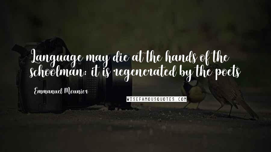 Emmanuel Mounier Quotes: Language may die at the hands of the schoolman: it is regenerated by the poets