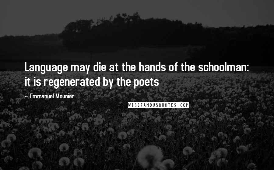 Emmanuel Mounier Quotes: Language may die at the hands of the schoolman: it is regenerated by the poets