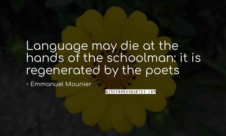 Emmanuel Mounier Quotes: Language may die at the hands of the schoolman: it is regenerated by the poets