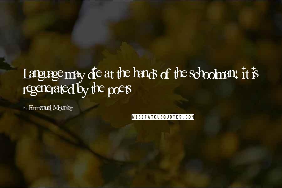 Emmanuel Mounier Quotes: Language may die at the hands of the schoolman: it is regenerated by the poets