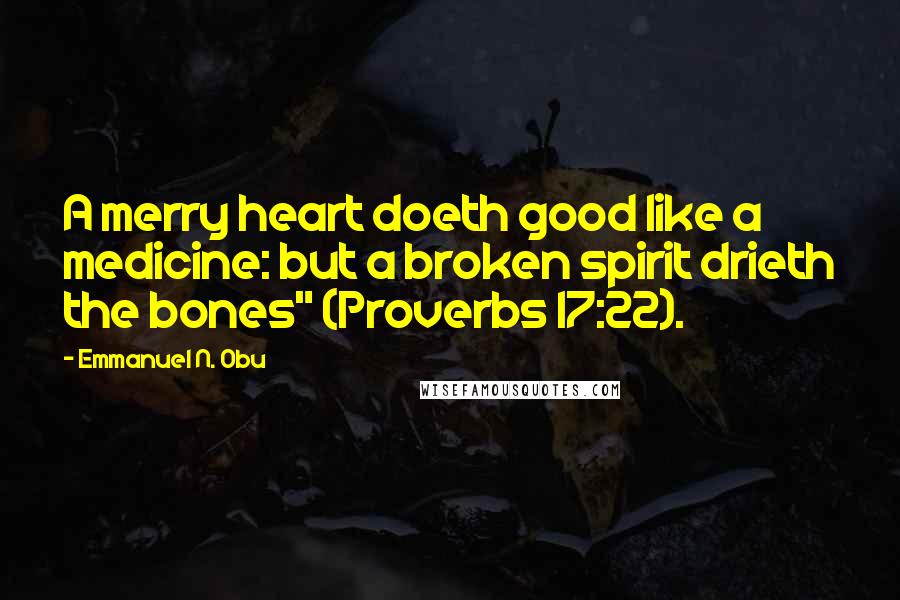 Emmanuel N. Obu Quotes: A merry heart doeth good like a medicine: but a broken spirit drieth the bones" (Proverbs 17:22).