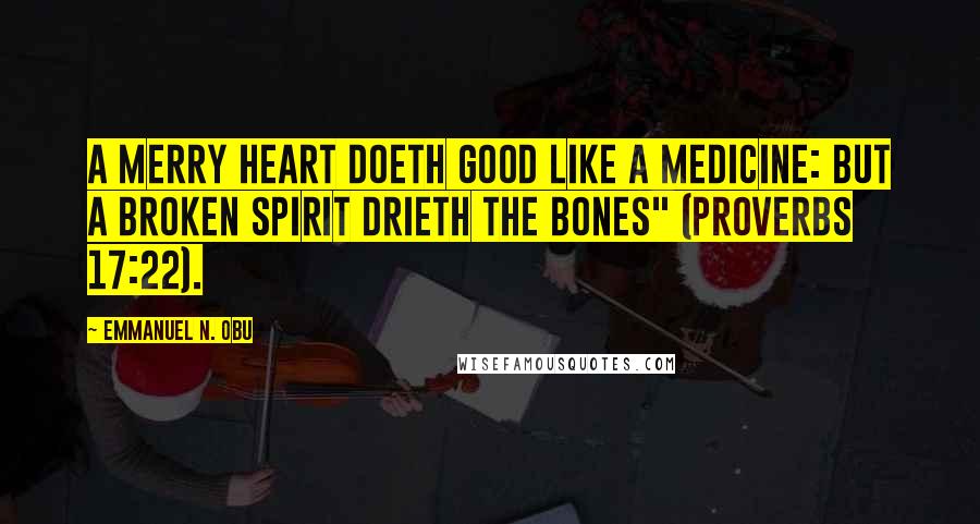 Emmanuel N. Obu Quotes: A merry heart doeth good like a medicine: but a broken spirit drieth the bones" (Proverbs 17:22).