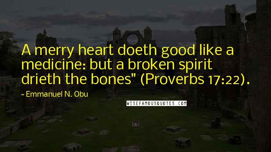 Emmanuel N. Obu Quotes: A merry heart doeth good like a medicine: but a broken spirit drieth the bones" (Proverbs 17:22).