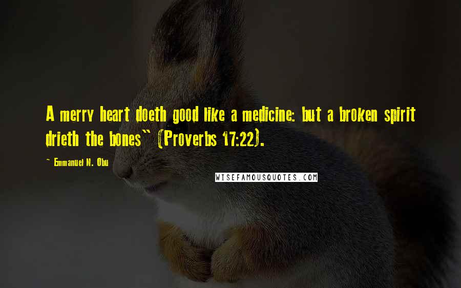 Emmanuel N. Obu Quotes: A merry heart doeth good like a medicine: but a broken spirit drieth the bones" (Proverbs 17:22).