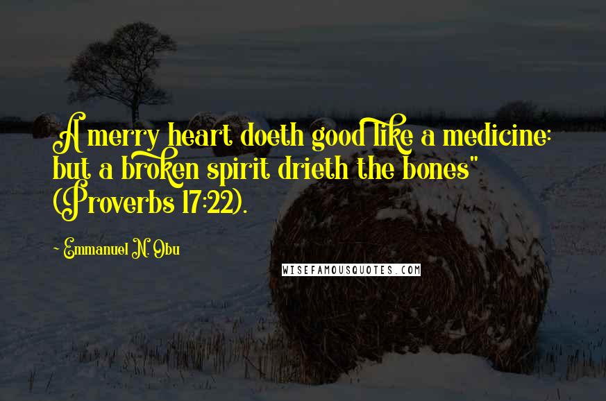 Emmanuel N. Obu Quotes: A merry heart doeth good like a medicine: but a broken spirit drieth the bones" (Proverbs 17:22).