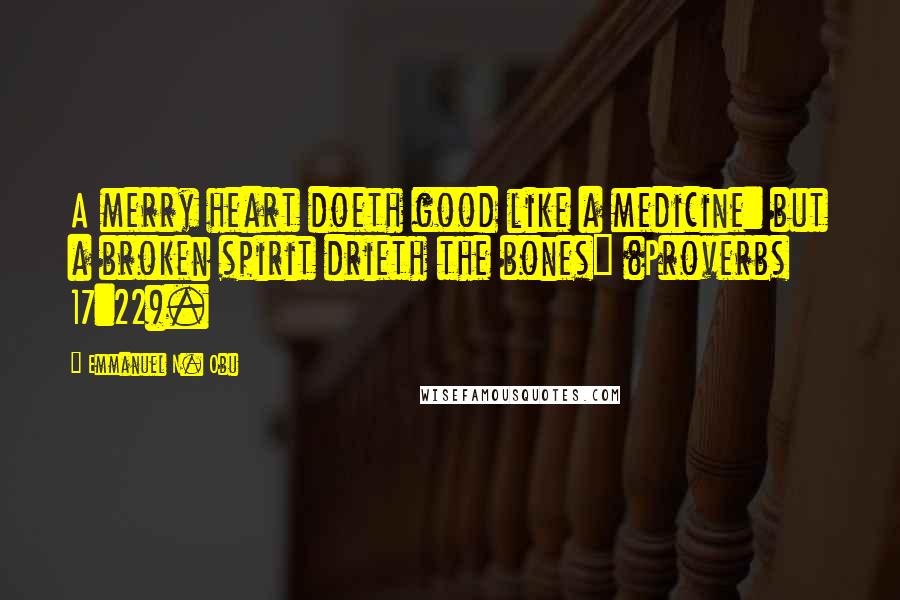 Emmanuel N. Obu Quotes: A merry heart doeth good like a medicine: but a broken spirit drieth the bones" (Proverbs 17:22).