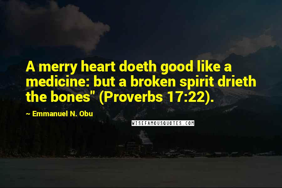 Emmanuel N. Obu Quotes: A merry heart doeth good like a medicine: but a broken spirit drieth the bones" (Proverbs 17:22).