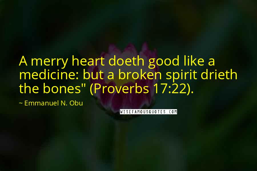 Emmanuel N. Obu Quotes: A merry heart doeth good like a medicine: but a broken spirit drieth the bones" (Proverbs 17:22).