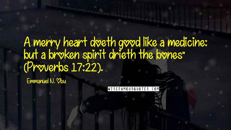 Emmanuel N. Obu Quotes: A merry heart doeth good like a medicine: but a broken spirit drieth the bones" (Proverbs 17:22).