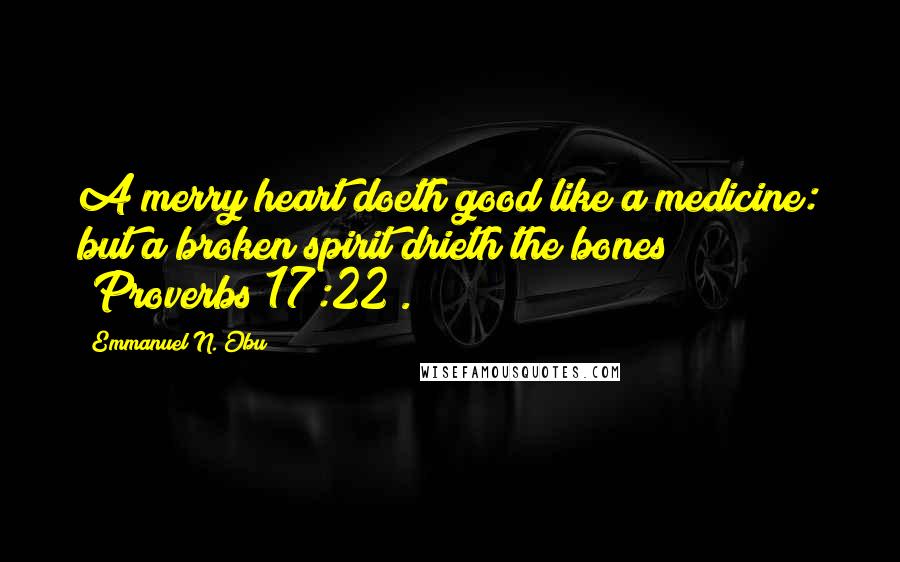 Emmanuel N. Obu Quotes: A merry heart doeth good like a medicine: but a broken spirit drieth the bones" (Proverbs 17:22).