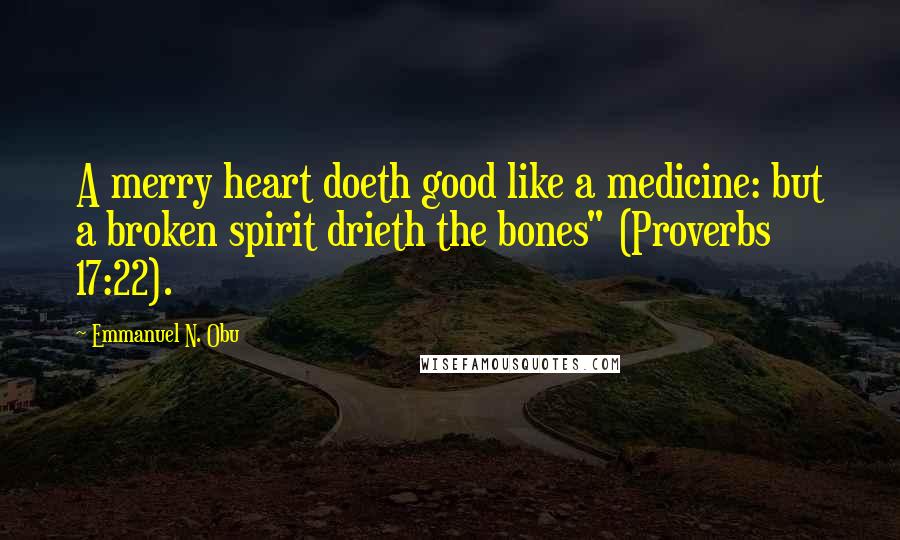 Emmanuel N. Obu Quotes: A merry heart doeth good like a medicine: but a broken spirit drieth the bones" (Proverbs 17:22).