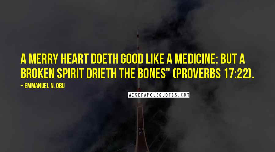 Emmanuel N. Obu Quotes: A merry heart doeth good like a medicine: but a broken spirit drieth the bones" (Proverbs 17:22).
