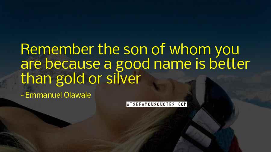 Emmanuel Olawale Quotes: Remember the son of whom you are because a good name is better than gold or silver
