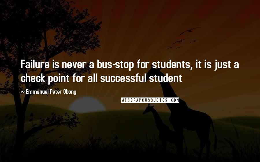 Emmanuel Peter Obong Quotes: Failure is never a bus-stop for students, it is just a check point for all successful student