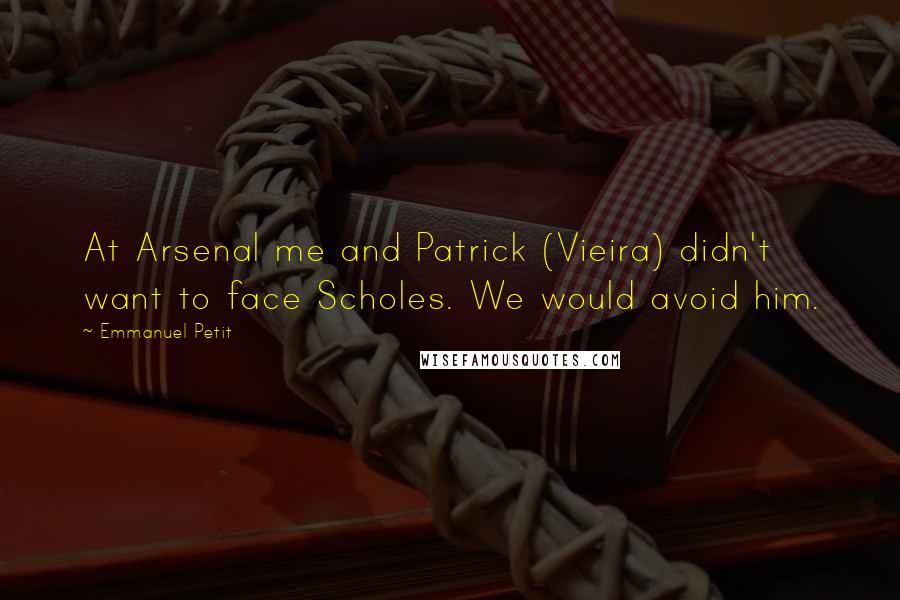 Emmanuel Petit Quotes: At Arsenal me and Patrick (Vieira) didn't want to face Scholes. We would avoid him.