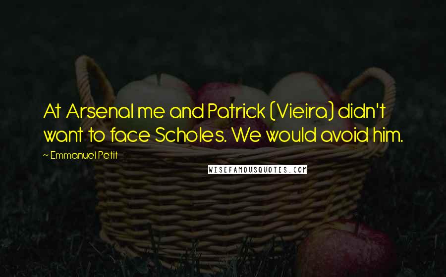 Emmanuel Petit Quotes: At Arsenal me and Patrick (Vieira) didn't want to face Scholes. We would avoid him.