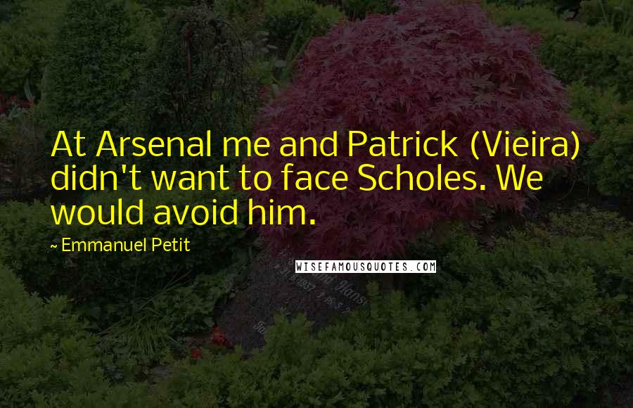 Emmanuel Petit Quotes: At Arsenal me and Patrick (Vieira) didn't want to face Scholes. We would avoid him.