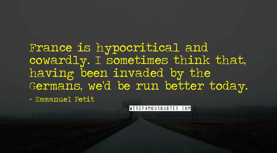 Emmanuel Petit Quotes: France is hypocritical and cowardly. I sometimes think that, having been invaded by the Germans, we'd be run better today.