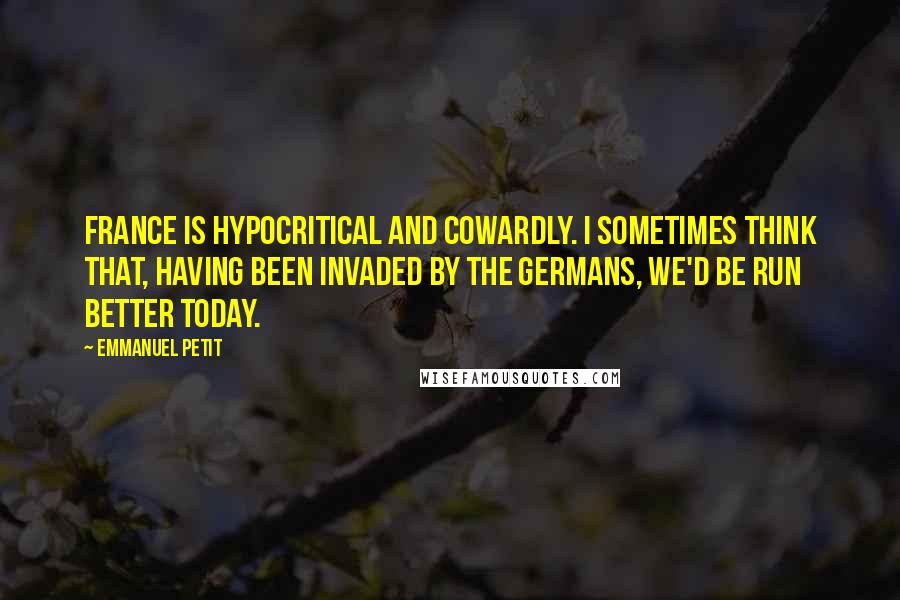 Emmanuel Petit Quotes: France is hypocritical and cowardly. I sometimes think that, having been invaded by the Germans, we'd be run better today.