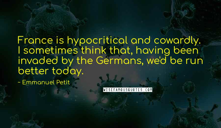 Emmanuel Petit Quotes: France is hypocritical and cowardly. I sometimes think that, having been invaded by the Germans, we'd be run better today.