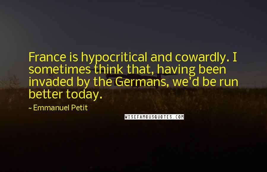 Emmanuel Petit Quotes: France is hypocritical and cowardly. I sometimes think that, having been invaded by the Germans, we'd be run better today.