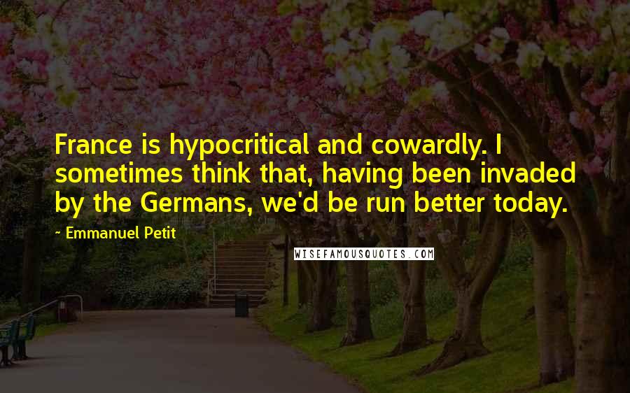 Emmanuel Petit Quotes: France is hypocritical and cowardly. I sometimes think that, having been invaded by the Germans, we'd be run better today.