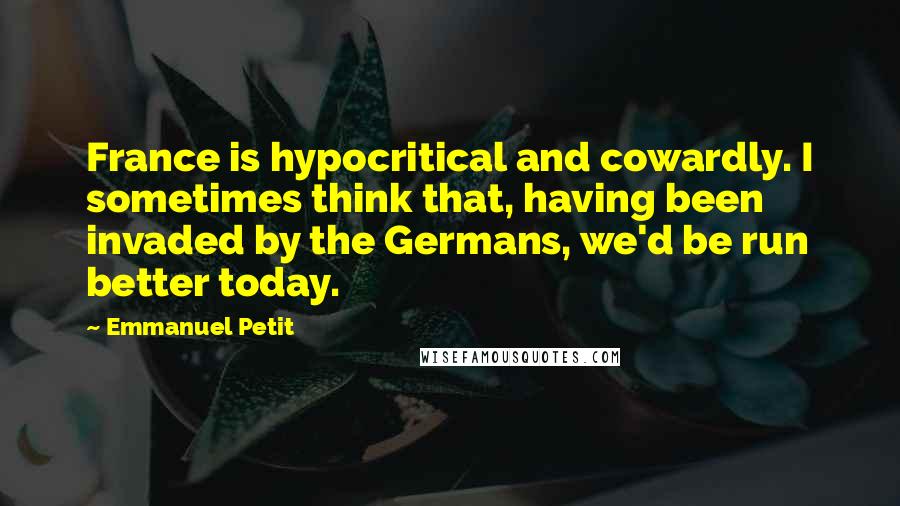 Emmanuel Petit Quotes: France is hypocritical and cowardly. I sometimes think that, having been invaded by the Germans, we'd be run better today.