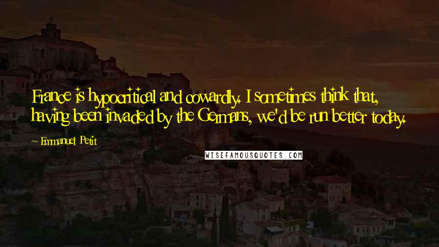 Emmanuel Petit Quotes: France is hypocritical and cowardly. I sometimes think that, having been invaded by the Germans, we'd be run better today.