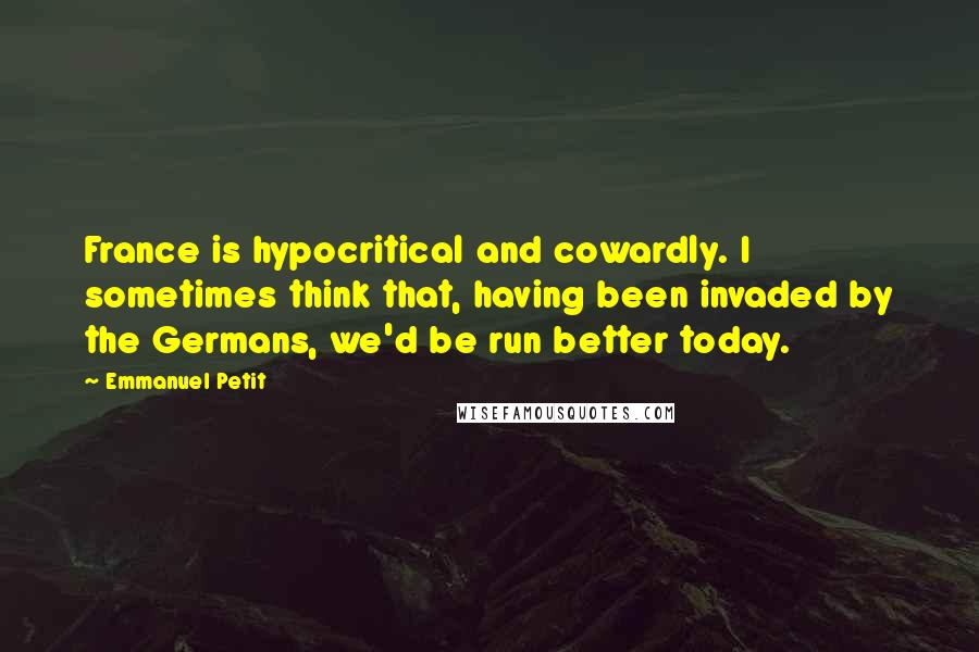 Emmanuel Petit Quotes: France is hypocritical and cowardly. I sometimes think that, having been invaded by the Germans, we'd be run better today.