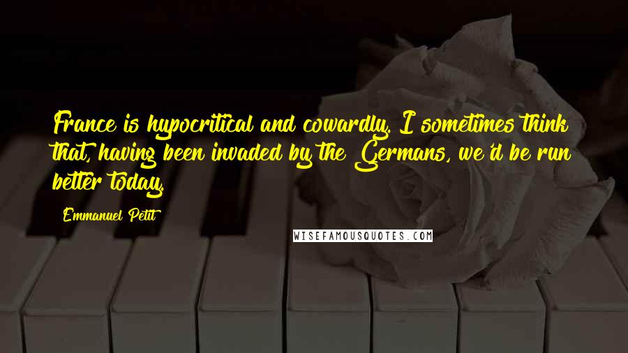 Emmanuel Petit Quotes: France is hypocritical and cowardly. I sometimes think that, having been invaded by the Germans, we'd be run better today.
