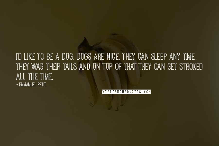 Emmanuel Petit Quotes: I'd like to be a dog. Dogs are nice. They can sleep any time, they wag their tails and on top of that they can get stroked all the time.