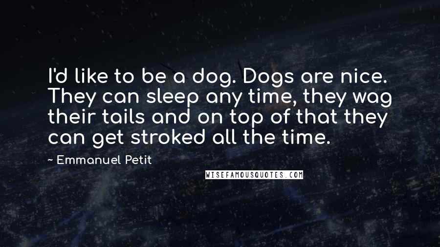 Emmanuel Petit Quotes: I'd like to be a dog. Dogs are nice. They can sleep any time, they wag their tails and on top of that they can get stroked all the time.