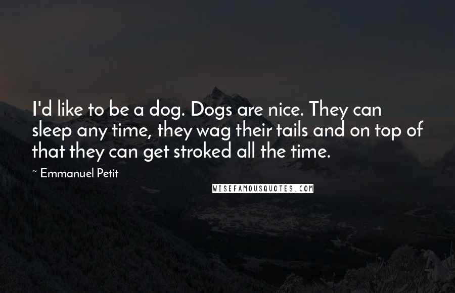 Emmanuel Petit Quotes: I'd like to be a dog. Dogs are nice. They can sleep any time, they wag their tails and on top of that they can get stroked all the time.