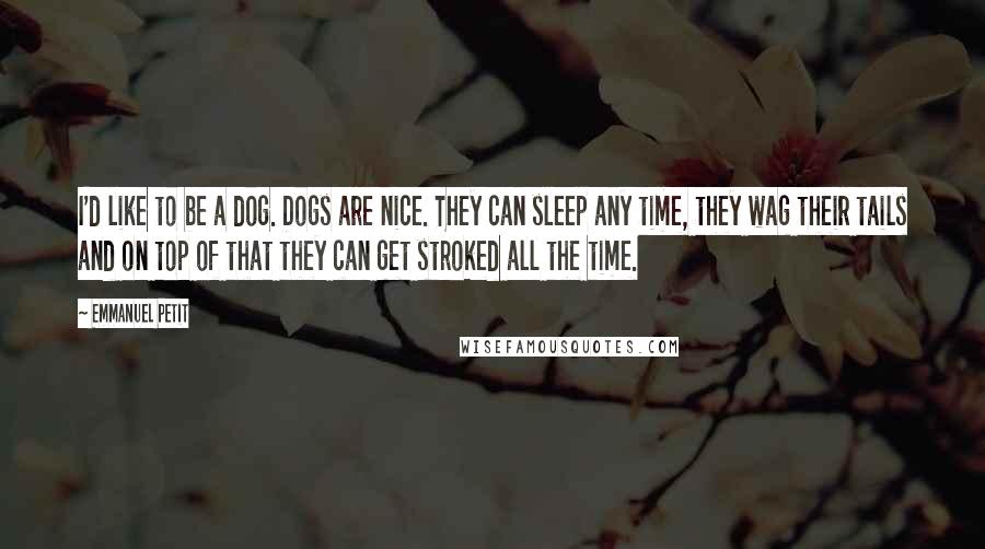 Emmanuel Petit Quotes: I'd like to be a dog. Dogs are nice. They can sleep any time, they wag their tails and on top of that they can get stroked all the time.