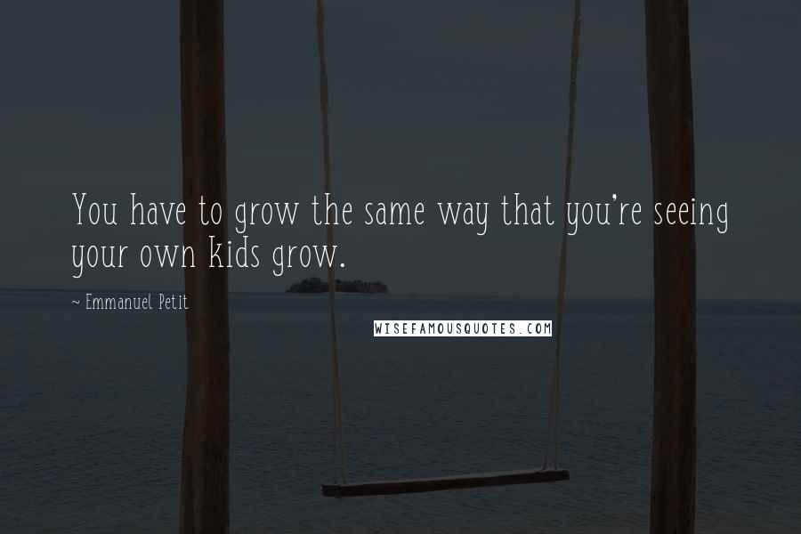 Emmanuel Petit Quotes: You have to grow the same way that you're seeing your own kids grow.