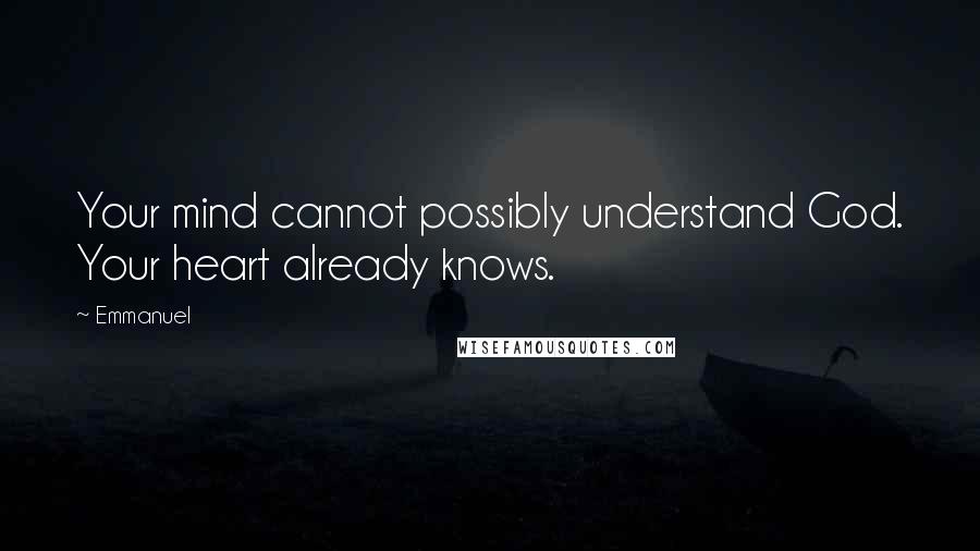 Emmanuel Quotes: Your mind cannot possibly understand God. Your heart already knows.