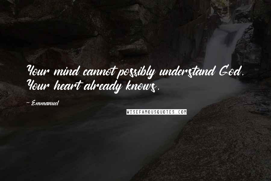 Emmanuel Quotes: Your mind cannot possibly understand God. Your heart already knows.