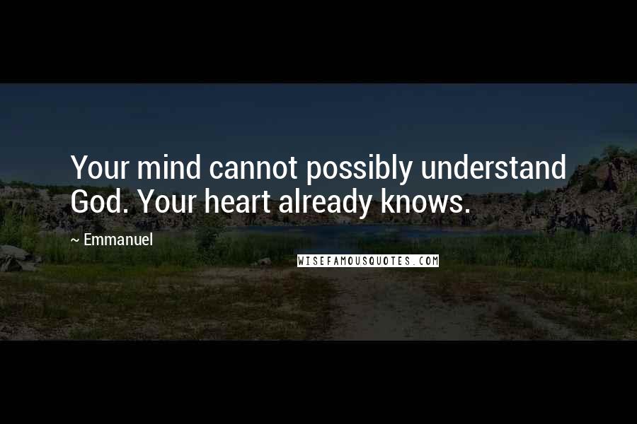 Emmanuel Quotes: Your mind cannot possibly understand God. Your heart already knows.