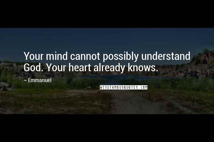 Emmanuel Quotes: Your mind cannot possibly understand God. Your heart already knows.