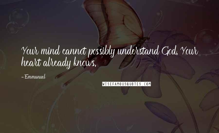 Emmanuel Quotes: Your mind cannot possibly understand God. Your heart already knows.