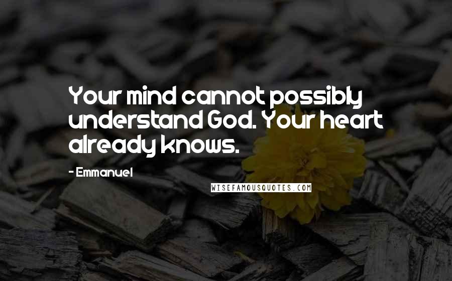 Emmanuel Quotes: Your mind cannot possibly understand God. Your heart already knows.