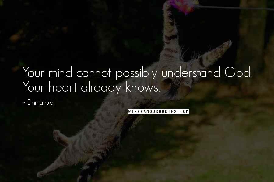 Emmanuel Quotes: Your mind cannot possibly understand God. Your heart already knows.