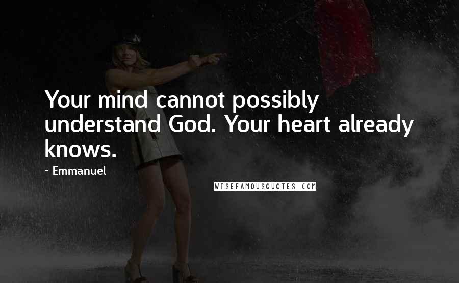 Emmanuel Quotes: Your mind cannot possibly understand God. Your heart already knows.