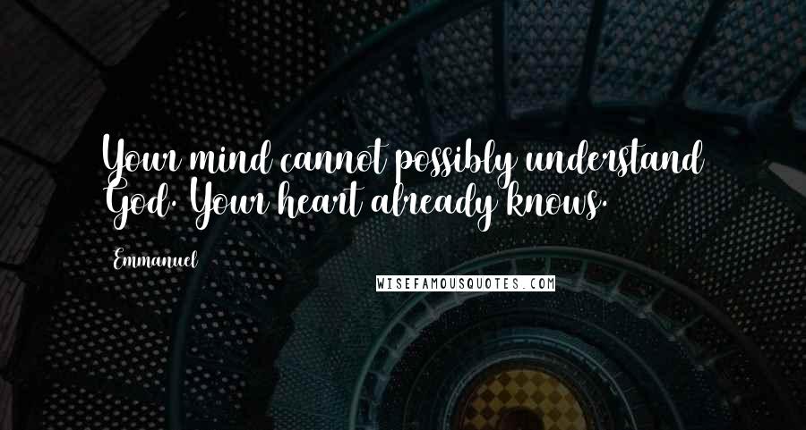 Emmanuel Quotes: Your mind cannot possibly understand God. Your heart already knows.