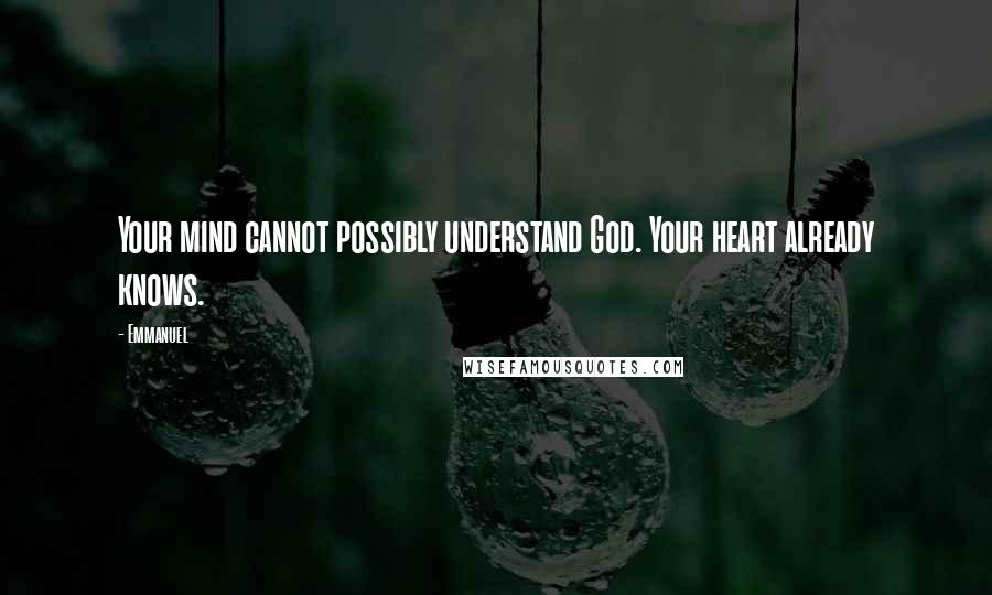 Emmanuel Quotes: Your mind cannot possibly understand God. Your heart already knows.