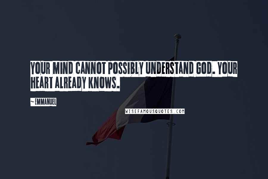 Emmanuel Quotes: Your mind cannot possibly understand God. Your heart already knows.