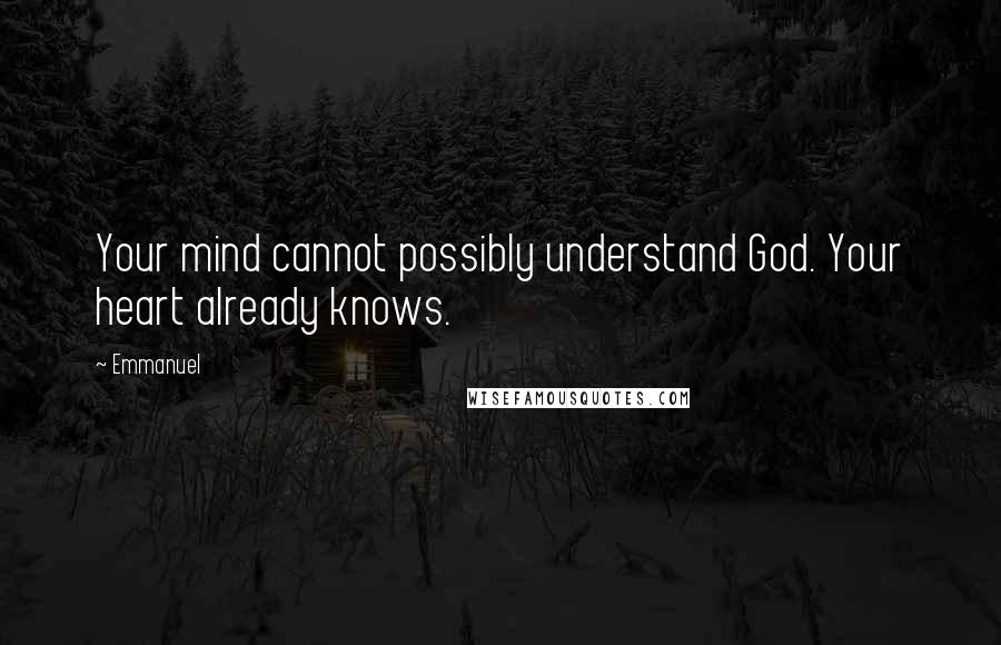 Emmanuel Quotes: Your mind cannot possibly understand God. Your heart already knows.